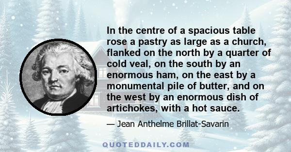 In the centre of a spacious table rose a pastry as large as a church, flanked on the north by a quarter of cold veal, on the south by an enormous ham, on the east by a monumental pile of butter, and on the west by an