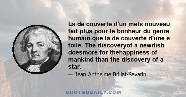 La de couverte d'un mets nouveau fait plus pour le bonheur du genre humain que la de couverte d'une e toile. The discoveryof a newdish doesmore for thehappiness of mankind than the discovery of a star.