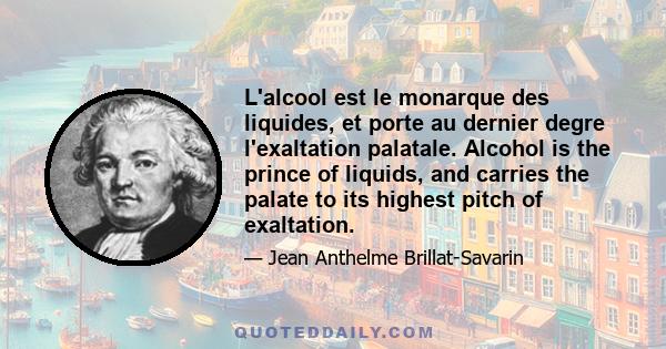 L'alcool est le monarque des liquides, et porte au dernier degre l'exaltation palatale. Alcohol is the prince of liquids, and carries the palate to its highest pitch of exaltation.