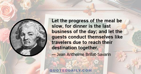 Let the progress of the meal be slow, for dinner is the last business of the day; and let the guests conduct themselves like travelers due to reach their destination together.