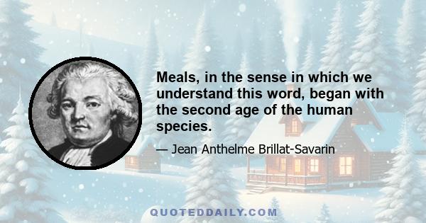 Meals, in the sense in which we understand this word, began with the second age of the human species.