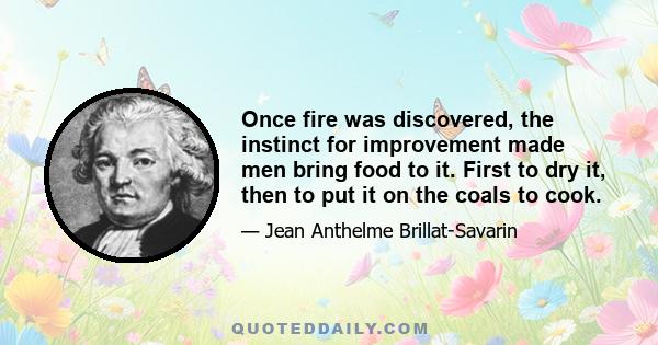 Once fire was discovered, the instinct for improvement made men bring food to it. First to dry it, then to put it on the coals to cook.