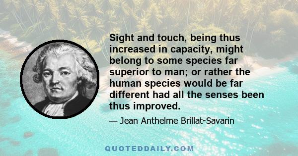 Sight and touch, being thus increased in capacity, might belong to some species far superior to man; or rather the human species would be far different had all the senses been thus improved.