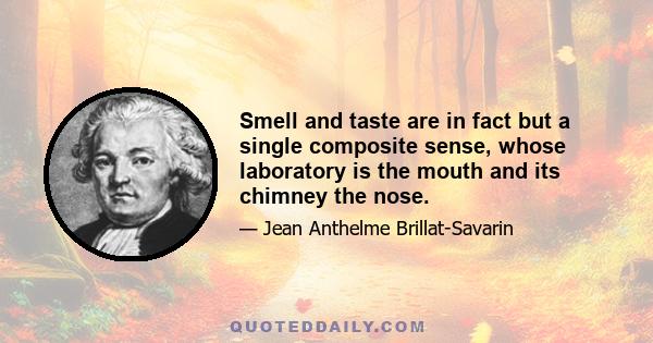 Smell and taste are in fact but a single composite sense, whose laboratory is the mouth and its chimney the nose.