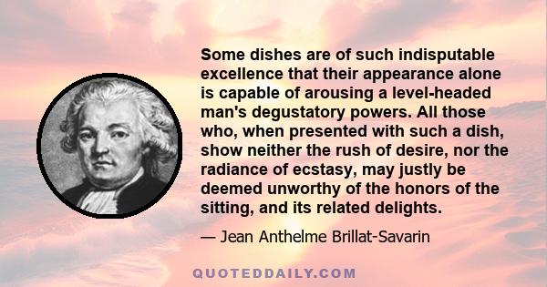 Some dishes are of such indisputable excellence that their appearance alone is capable of arousing a level-headed man's degustatory powers. All those who, when presented with such a dish, show neither the rush of