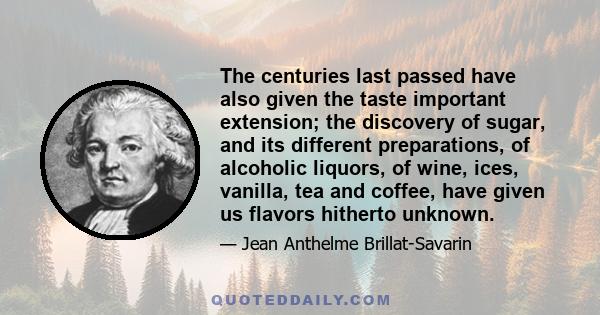 The centuries last passed have also given the taste important extension; the discovery of sugar, and its different preparations, of alcoholic liquors, of wine, ices, vanilla, tea and coffee, have given us flavors