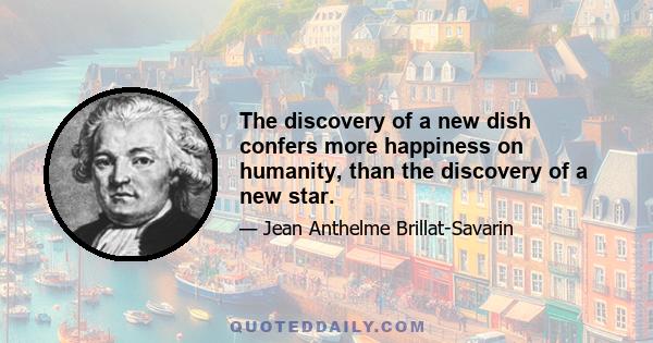 The discovery of a new dish confers more happiness on humanity, than the discovery of a new star.