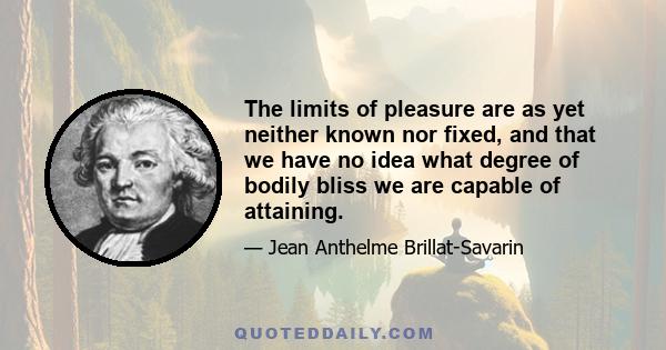 The limits of pleasure are as yet neither known nor fixed, and that we have no idea what degree of bodily bliss we are capable of attaining.