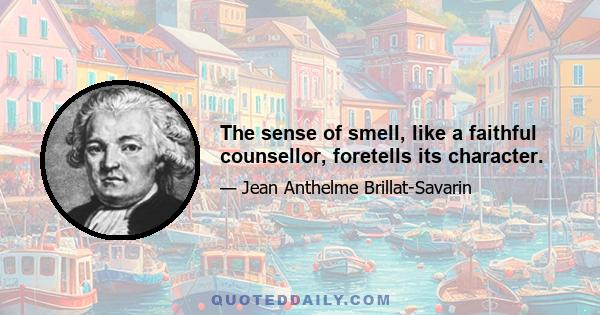 The sense of smell, like a faithful counsellor, foretells its character.