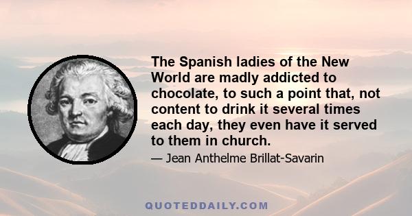 The Spanish ladies of the New World are madly addicted to chocolate, to such a point that, not content to drink it several times each day, they even have it served to them in church.