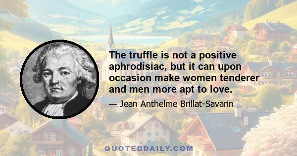 The truffle is not a positive aphrodisiac, but it can upon occasion make women tenderer and men more apt to love.