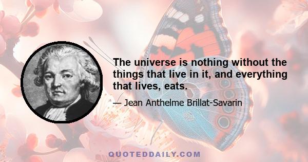 The universe is nothing without the things that live in it, and everything that lives, eats.