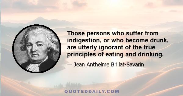 Those persons who suffer from indigestion, or who become drunk, are utterly ignorant of the true principles of eating and drinking.