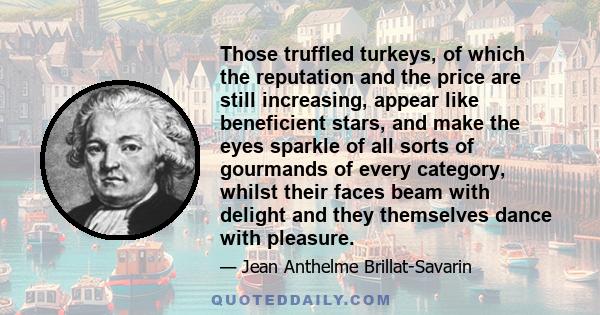 Those truffled turkeys, of which the reputation and the price are still increasing, appear like beneficient stars, and make the eyes sparkle of all sorts of gourmands of every category, whilst their faces beam with