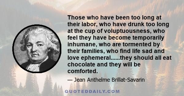 Those who have been too long at their labor, who have drunk too long at the cup of voluptuousness, who feel they have become temporarily inhumane, who are tormented by their families, who find life sad and love