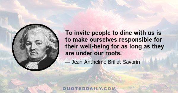 To invite people to dine with us is to make ourselves responsible for their well-being for as long as they are under our roofs.