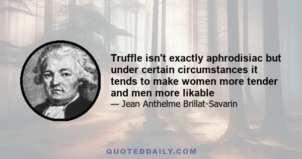 Truffle isn't exactly aphrodisiac but under certain circumstances it tends to make women more tender and men more likable