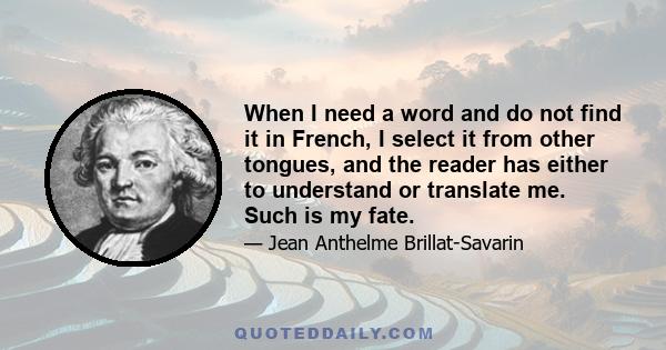 When I need a word and do not find it in French, I select it from other tongues, and the reader has either to understand or translate me. Such is my fate.