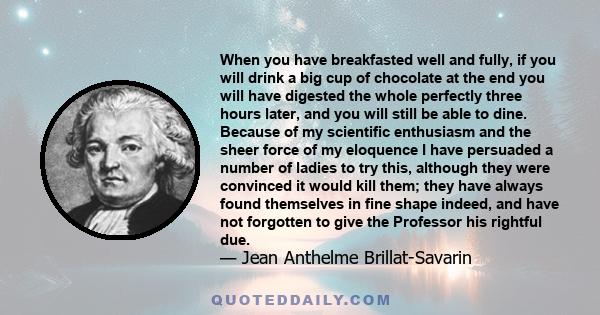 When you have breakfasted well and fully, if you will drink a big cup of chocolate at the end you will have digested the whole perfectly three hours later, and you will still be able to dine. Because of my scientific