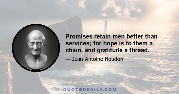 Promises retain men better than services; for hope is to them a chain, and gratitude a thread.