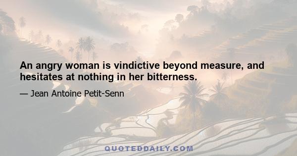 An angry woman is vindictive beyond measure, and hesitates at nothing in her bitterness.