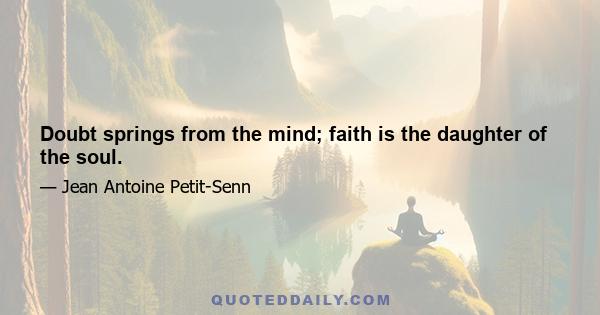 Doubt springs from the mind; faith is the daughter of the soul.