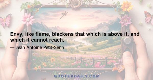 Envy, like flame, blackens that which is above it, and which it cannot reach.