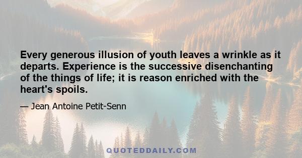 Every generous illusion of youth leaves a wrinkle as it departs. Experience is the successive disenchanting of the things of life; it is reason enriched with the heart's spoils.