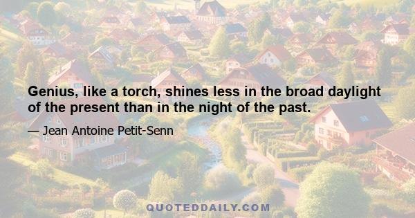 Genius, like a torch, shines less in the broad daylight of the present than in the night of the past.