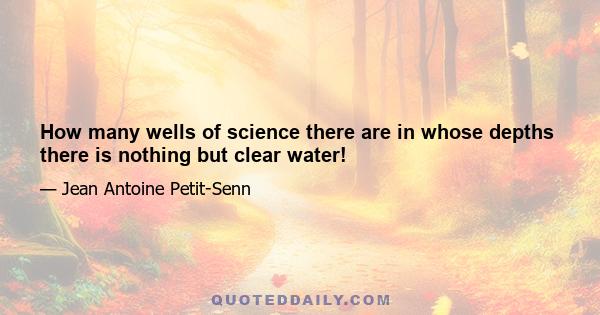 How many wells of science there are in whose depths there is nothing but clear water!