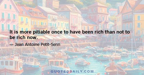 It is more pitiable once to have been rich than not to be rich now.