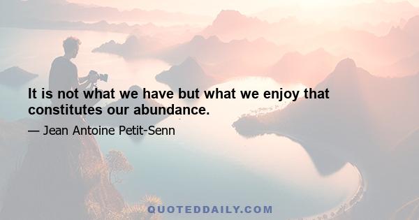 It is not what we have but what we enjoy that constitutes our abundance.