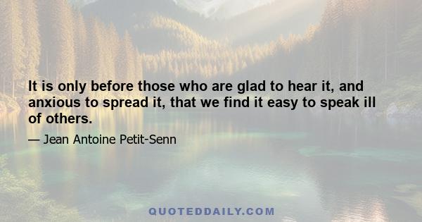 It is only before those who are glad to hear it, and anxious to spread it, that we find it easy to speak ill of others.