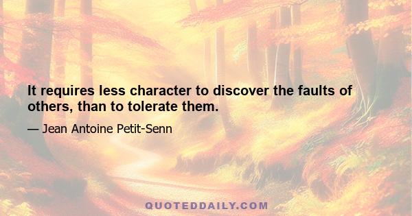 It requires less character to discover the faults of others, than to tolerate them.