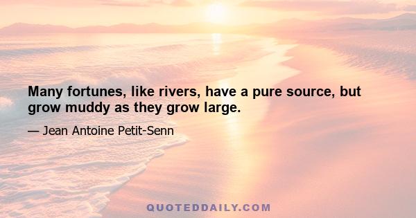 Many fortunes, like rivers, have a pure source, but grow muddy as they grow large.