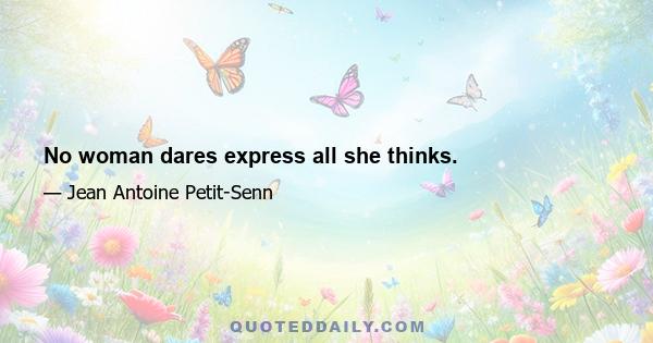 No woman dares express all she thinks.