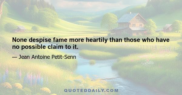 None despise fame more heartily than those who have no possible claim to it.