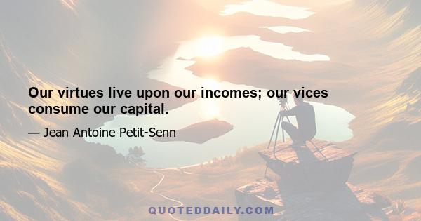 Our virtues live upon our incomes; our vices consume our capital.