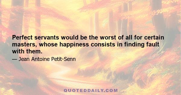 Perfect servants would be the worst of all for certain masters, whose happiness consists in finding fault with them.