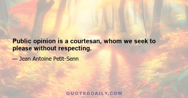 Public opinion is a courtesan, whom we seek to please without respecting.