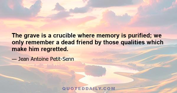 The grave is a crucible where memory is purified; we only remember a dead friend by those qualities which make him regretted.