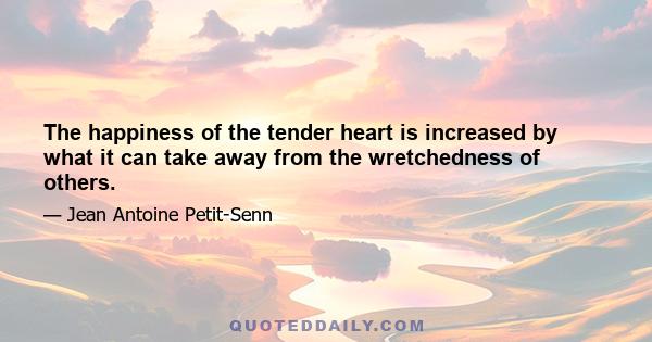 The happiness of the tender heart is increased by what it can take away from the wretchedness of others.