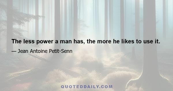 The less power a man has, the more he likes to use it.