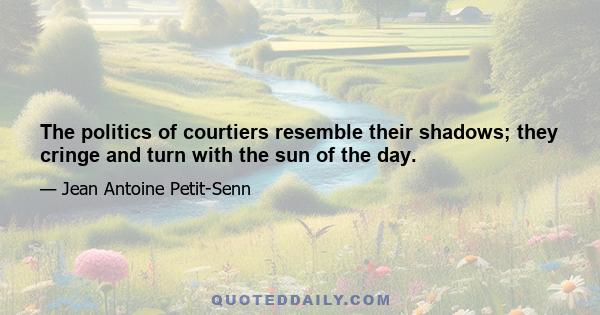 The politics of courtiers resemble their shadows; they cringe and turn with the sun of the day.