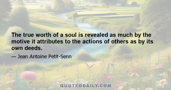 The true worth of a soul is revealed as much by the motive it attributes to the actions of others as by its own deeds.