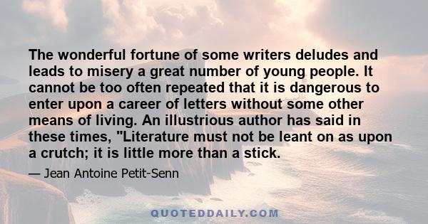 The wonderful fortune of some writers deludes and leads to misery a great number of young people. It cannot be too often repeated that it is dangerous to enter upon a career of letters without some other means of