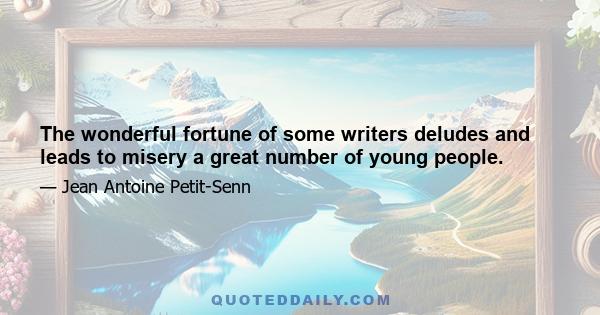 The wonderful fortune of some writers deludes and leads to misery a great number of young people.