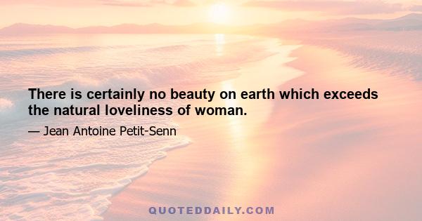 There is certainly no beauty on earth which exceeds the natural loveliness of woman.