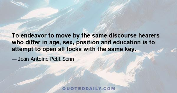 To endeavor to move by the same discourse hearers who differ in age, sex, position and education is to attempt to open all locks with the same key.