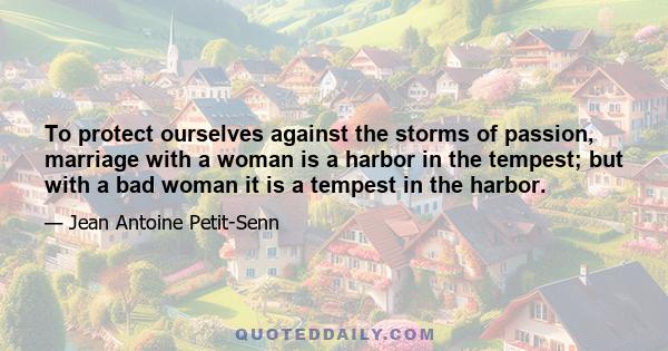 To protect ourselves against the storms of passion, marriage with a woman is a harbor in the tempest; but with a bad woman it is a tempest in the harbor.